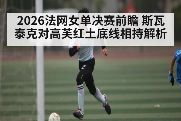 2026法网女单决赛前瞻 斯瓦泰克对高芙红土底线相持解析